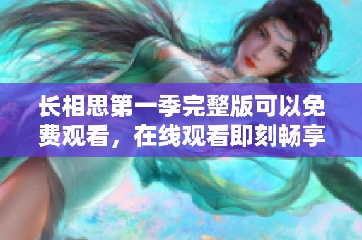 长相思第一季完整版可以免费观看，在线观看即刻畅享精彩内容