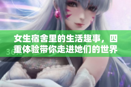 女生宿舍里的生活趣事，四重体验带你走进她们的世界