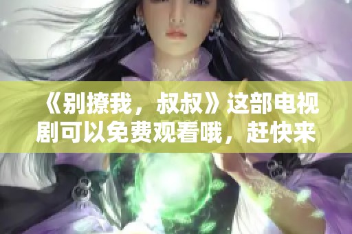 《别撩我，叔叔》这部电视剧可以免费观看哦，赶快来看看吧！