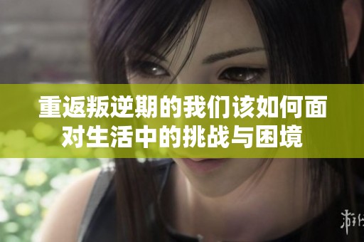重返叛逆期的我们该如何面对生活中的挑战与困境