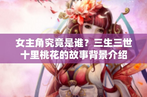 女主角究竟是谁？三生三世十里桃花的故事背景介绍