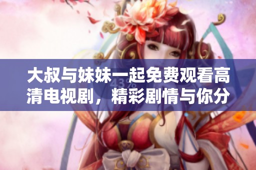 大叔与妹妹一起免费观看高清电视剧，精彩剧情与你分享！