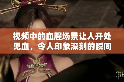视频中的血腥场景让人开处见血，令人印象深刻的瞬间展现无遗