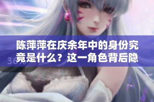 陈萍萍在庆余年中的身份究竟是什么？这一角色背后隐藏了哪些秘密呢