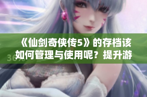 《仙剑奇侠传5》的存档该如何管理与使用呢？提升游戏体验的技巧你知道吗？