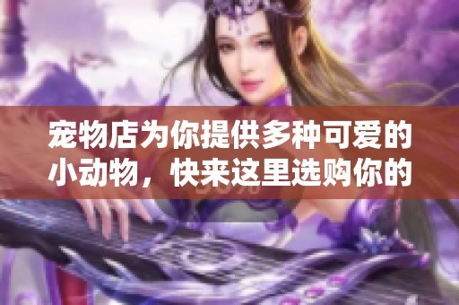 宠物店为你提供多种可爱的小动物，快来这里选购你的心仪伴侣吧！