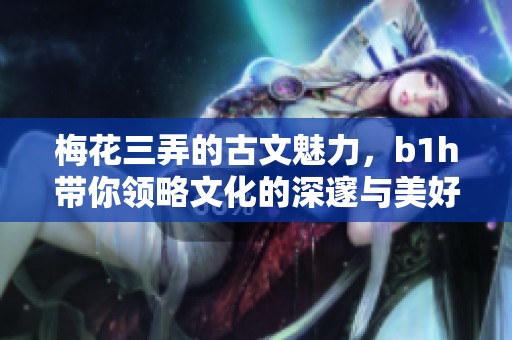 梅花三弄的古文魅力，b1h带你领略文化的深邃与美好