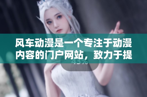 风车动漫是一个专注于动漫内容的门户网站，致力于提供丰富的动漫资源与资讯。