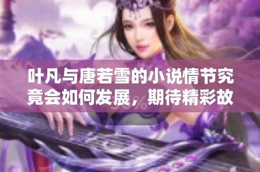 叶凡与唐若雪的小说情节究竟会如何发展，期待精彩故事的续篇！