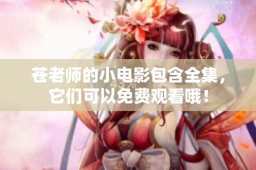 苍老师的小电影包含全集，它们可以免费观看哦！