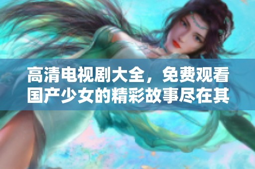 高清电视剧大全，免费观看国产少女的精彩故事尽在其中