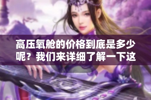 高压氧舱的价格到底是多少呢？我们来详细了解一下这个话题。