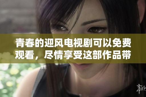 青春的迎风电视剧可以免费观看，尽情享受这部作品带来的感动与欢笑