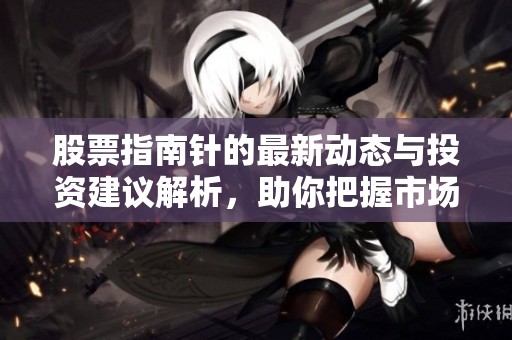 股票指南针的最新动态与投资建议解析，助你把握市场机会