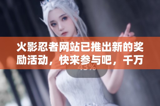 火影忍者网站已推出新的奖励活动，快来参与吧，千万不要错过！