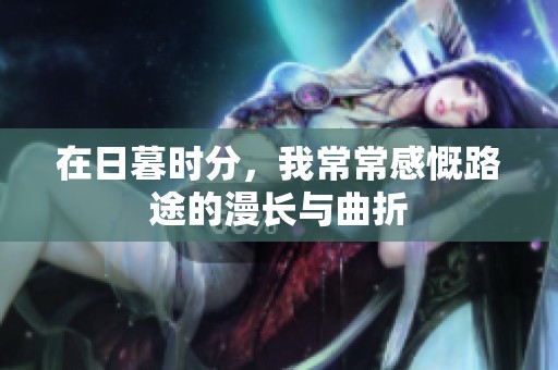在日暮时分，我常常感慨路途的漫长与曲折