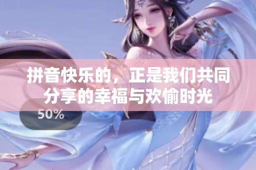 拼音快乐的，正是我们共同分享的幸福与欢愉时光