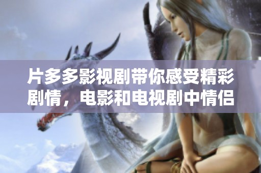 片多多影视剧带你感受精彩剧情，电影和电视剧中情侣故事令人心动