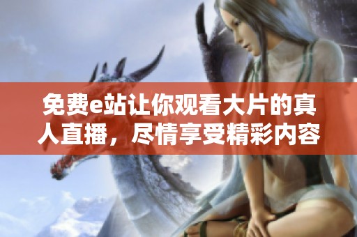 免费e站让你观看大片的真人直播，尽情享受精彩内容无极限