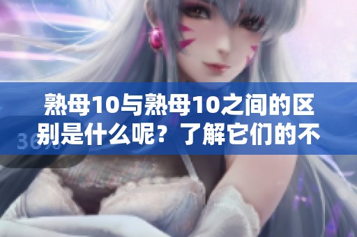 熟母10与熟母10之间的区别是什么呢？了解它们的不同之处十分重要。