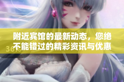 附近宾馆的最新动态，您绝不能错过的精彩资讯与优惠活动