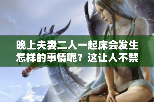 晚上夫妻二人一起床会发生怎样的事情呢？这让人不禁好奇。