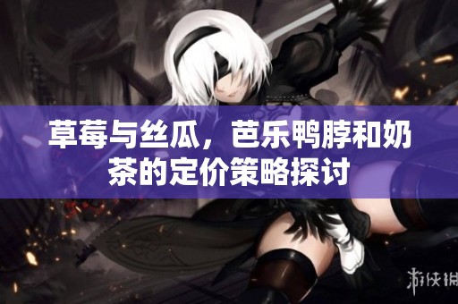 草莓与丝瓜，芭乐鸭脖和奶茶的定价策略探讨