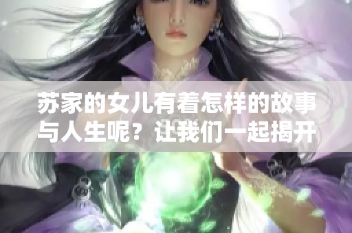 苏家的女儿有着怎样的故事与人生呢？让我们一起揭开她的神秘面纱。