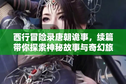 西行冒险录唐朝诡事，续篇带你探索神秘故事与奇幻旅程