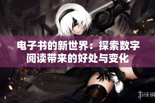 电子书的新世界：探索数字阅读带来的好处与变化