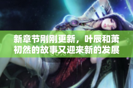 新章节刚刚更新，叶辰和萧初然的故事又迎来新的发展