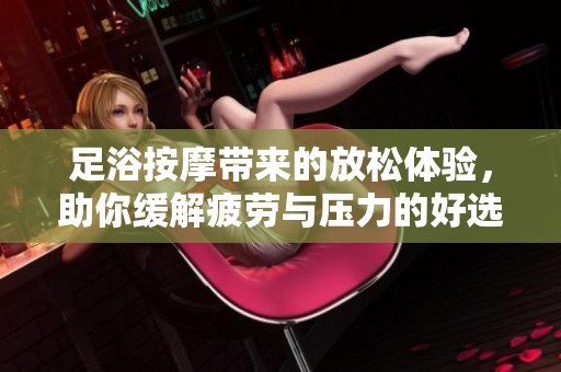 足浴按摩带来的放松体验，助你缓解疲劳与压力的好选择