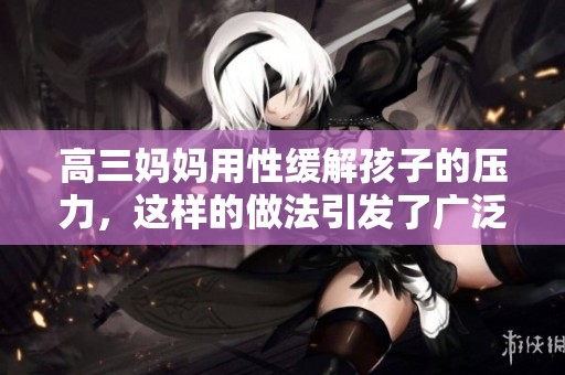 高三妈妈用性缓解孩子的压力，这样的做法引发了广泛的讨论和关注