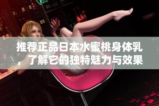 推荐正品日本水蜜桃身体乳，了解它的独特魅力与效果