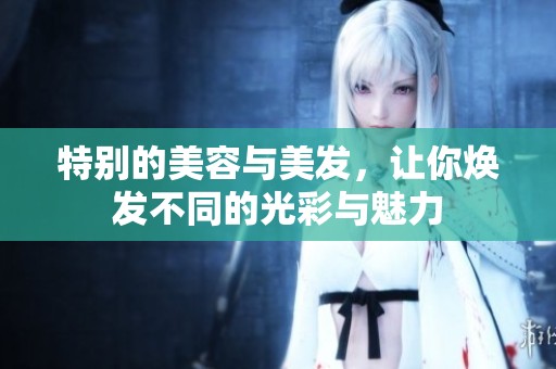 特别的美容与美发，让你焕发不同的光彩与魅力