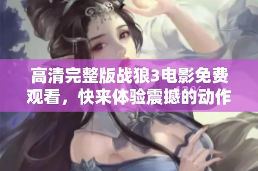高清完整版战狼3电影免费观看，快来体验震撼的动作与热血剧情！