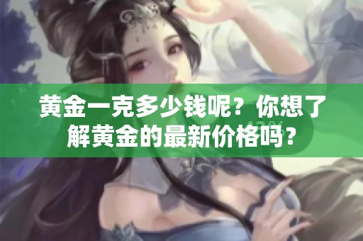 黄金一克多少钱呢？你想了解黄金的最新价格吗？