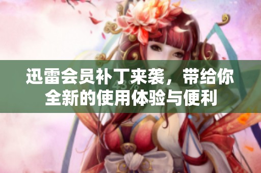 迅雷会员补丁来袭，带给你全新的使用体验与便利