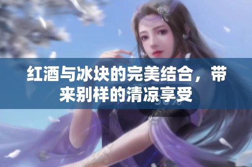 红酒与冰块的完美结合，带来别样的清凉享受