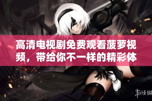 高清电视剧免费观看菠萝视频，带给你不一样的精彩体验