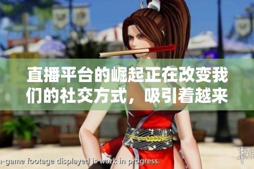 直播平台的崛起正在改变我们的社交方式，吸引着越来越多的用户参与其中。