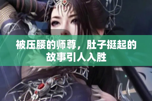 被压腰的师尊，肚子挺起的故事引人入胜
