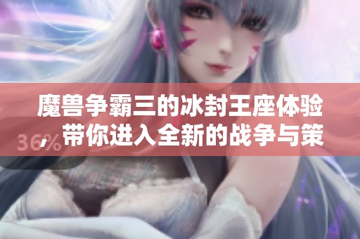 魔兽争霸三的冰封王座体验，带你进入全新的战争与策略世界