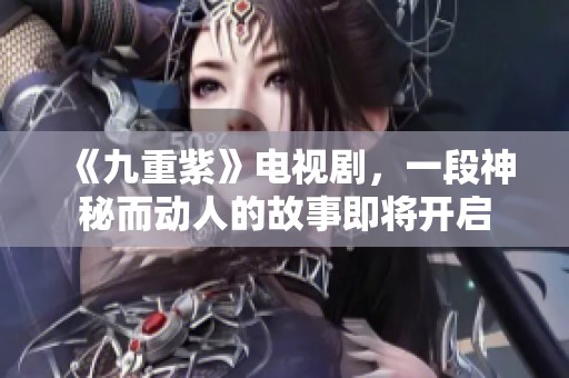 《九重紫》电视剧，一段神秘而动人的故事即将开启