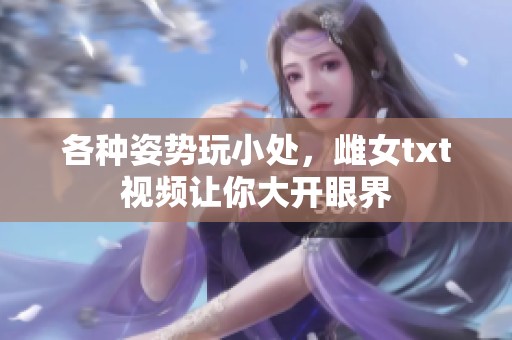 各种姿势玩小处，雌女txt视频让你大开眼界