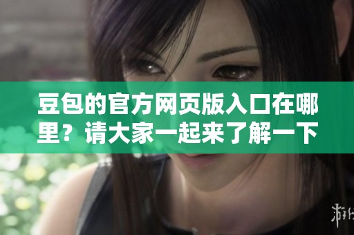 豆包的官方网页版入口在哪里？请大家一起来了解一下这个网址。