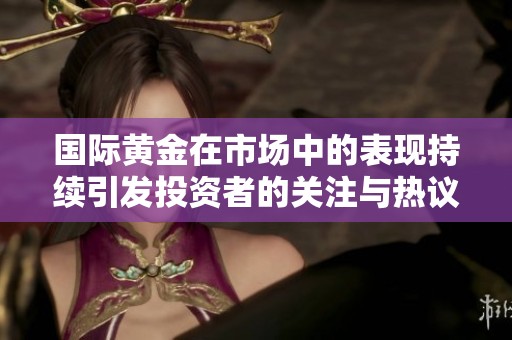 国际黄金在市场中的表现持续引发投资者的关注与热议
