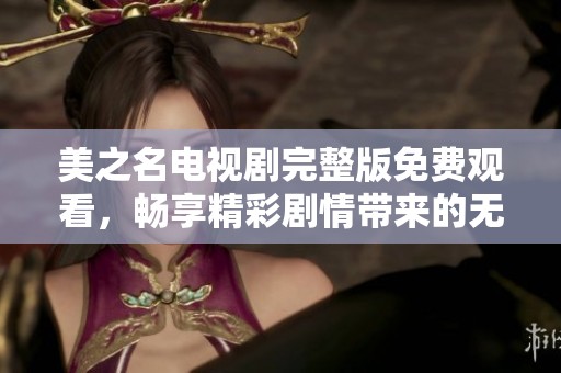 美之名电视剧完整版免费观看，畅享精彩剧情带来的无限魅力