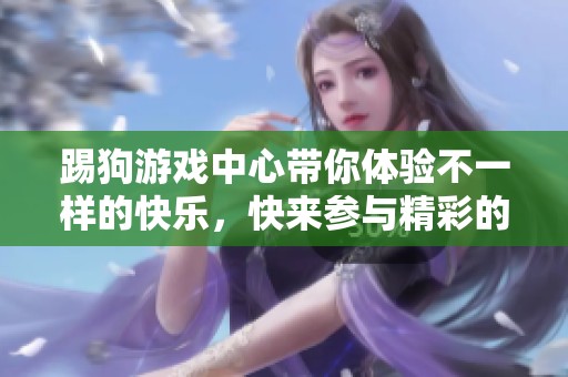 踢狗游戏中心带你体验不一样的快乐，快来参与精彩的活动吧！