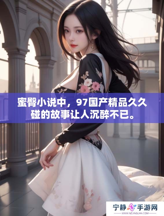 蜜臀小说中，97******碰的故事让人沉醉不已。